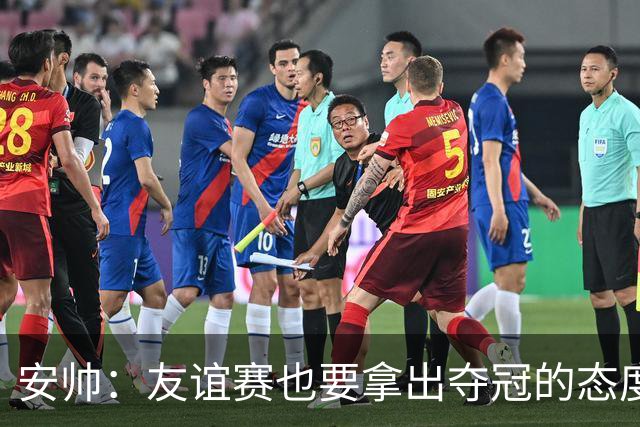 安帅：友谊赛也要拿出夺冠的态度，培养未来的足球明星！